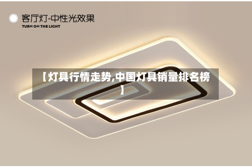 【灯具行情走势,中国灯具销量排名榜】