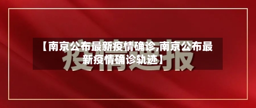 【南京公布最新疫情确诊,南京公布最新疫情确诊轨迹】