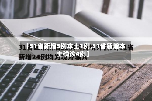 【31省新增3例本土1例,31省新增本土确诊4例】