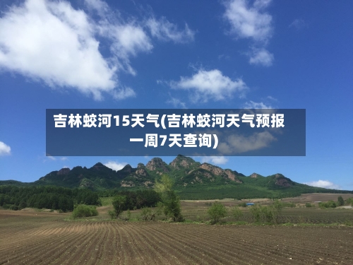 吉林蛟河15天气(吉林蛟河天气预报一周7天查询)