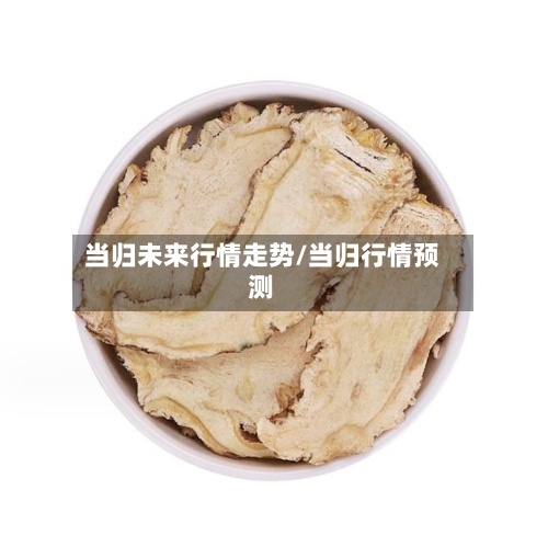 当归未来行情走势/当归行情预测