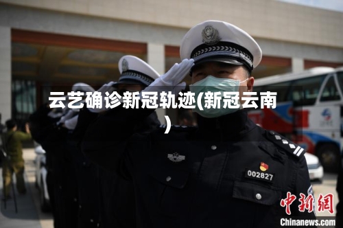 云艺确诊新冠轨迹(新冠云南)