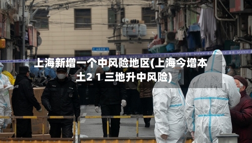 上海新增一个中风险地区(上海今增本土2 1 三地升中风险)
