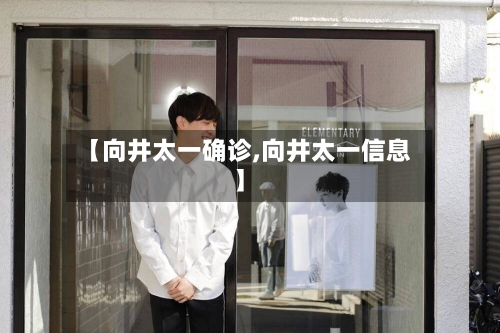【向井太一确诊,向井太一信息】