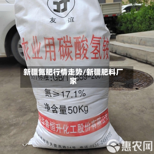 新疆氮肥行情走势/新疆肥料厂家