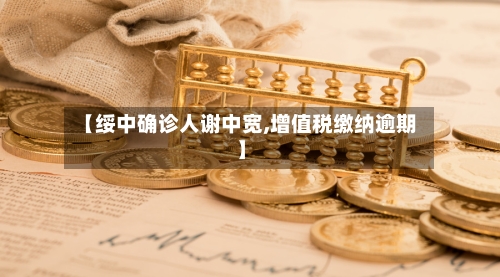 【绥中确诊人谢中宽,增值税缴纳逾期】