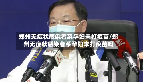 郑州无症状感染者系孕妇未打疫苗/郑州无症状感染者系孕妇未打疫苗吗
