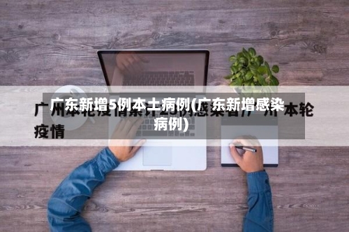 广东新增5例本土病例(广东新增感染病例)