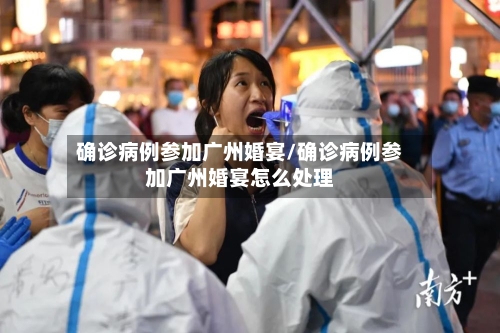 确诊病例参加广州婚宴/确诊病例参加广州婚宴怎么处理