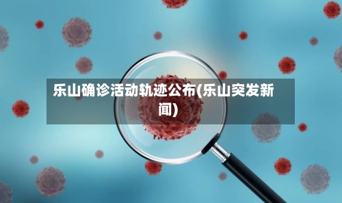 乐山确诊活动轨迹公布(乐山突发新闻)