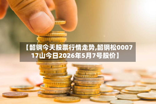 【韶钢今天股票行情走势,韶钢松000717山今日2026年5月7号股价】