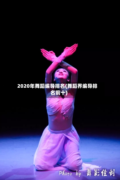 2020年舞蹈编导排名(舞蹈界编导排名前十)