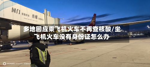 多地回应乘飞机火车不再查核酸/坐飞机火车没有身份证怎么办