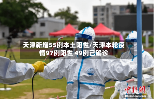 天津新增55例本土阳性/天津本轮疫情97例阳性 49例已确诊