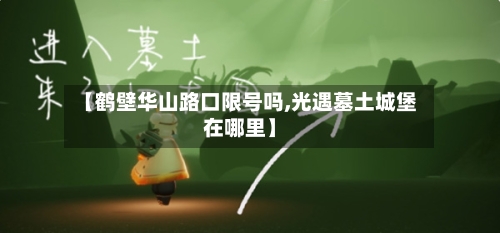 【鹤壁华山路口限号吗,光遇墓土城堡在哪里】