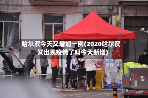 哈尔滨今天又增加一例(2020哈尔滨又出现疫情了吗今天新增)