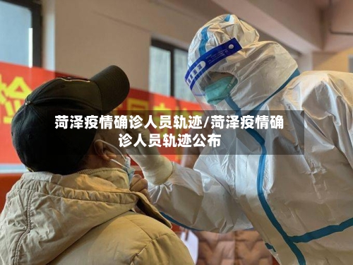 菏泽疫情确诊人员轨迹/菏泽疫情确诊人员轨迹公布