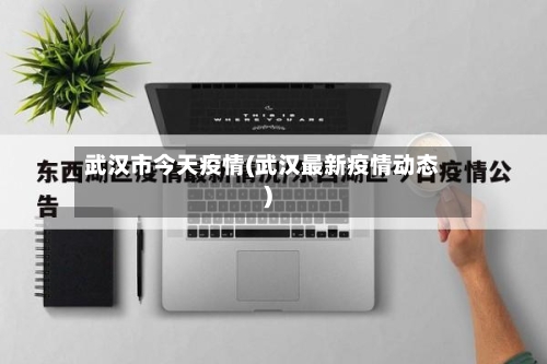 武汉市今天疫情(武汉最新疫情动态)