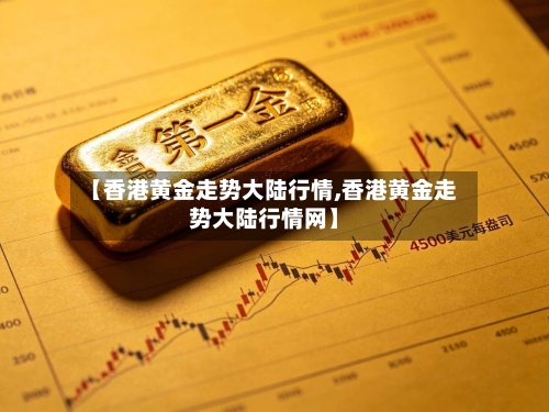 【香港黄金走势大陆行情,香港黄金走势大陆行情网】