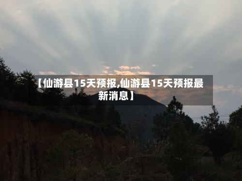 【仙游县15天预报,仙游县15天预报最新消息】