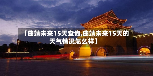 【曲靖未来15天查询,曲靖未来15天的天气情况怎么样】