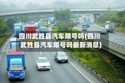 四川武胜县汽车限号吗(四川武胜县汽车限号吗最新消息)