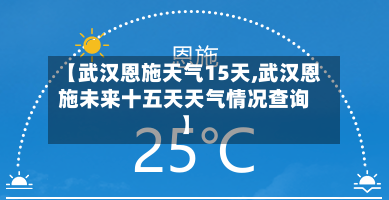 【武汉恩施天气15天,武汉恩施未来十五天天气情况查询】