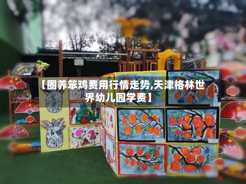 【圈养笨鸡费用行情走势,天津格林世界幼儿园学费】