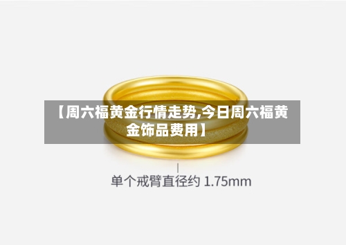 【周六福黄金行情走势,今日周六福黄金饰品费用】