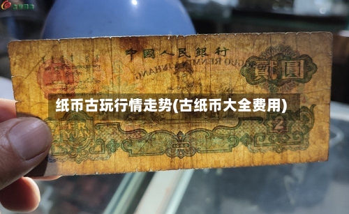 纸币古玩行情走势(古纸币大全费用)