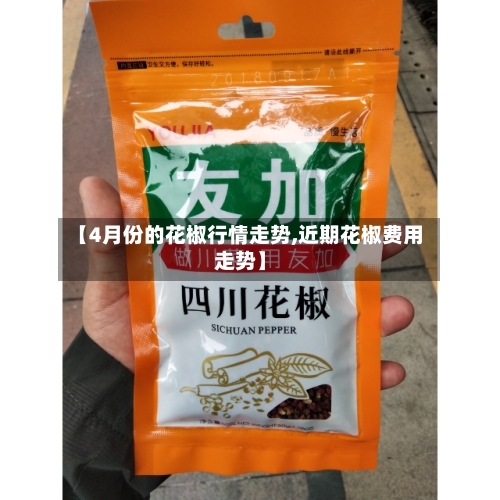 【4月份的花椒行情走势,近期花椒费用走势】