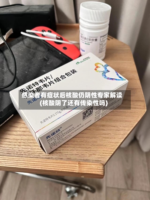 感染者有症状后核酸仍阴性专家解读(核酸阴了还有传染性吗)