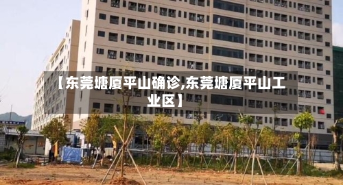 【东莞塘厦平山确诊,东莞塘厦平山工业区】