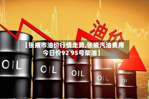 【张掖市油价行情走势,张掖汽油费用今日价92 95号柴油】