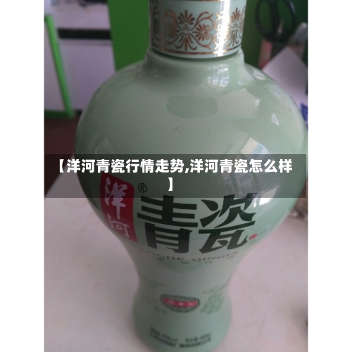 【洋河青瓷行情走势,洋河青瓷怎么样】