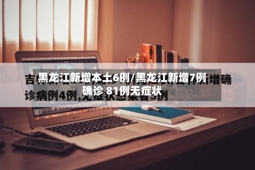 黑龙江新增本土6例/黑龙江新增7例确诊 81例无症状
