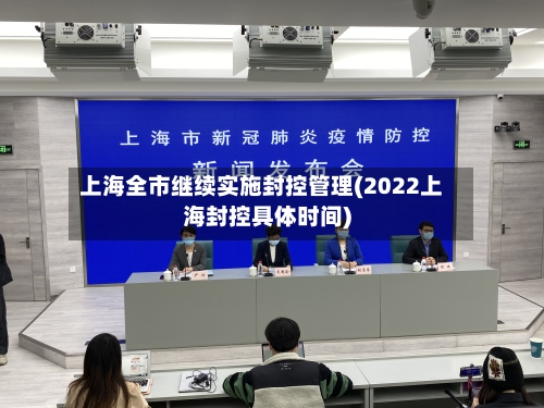 上海全市继续实施封控管理(2022上海封控具体时间)