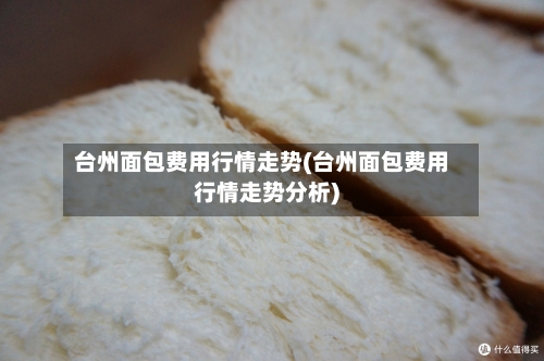 台州面包费用行情走势(台州面包费用行情走势分析)