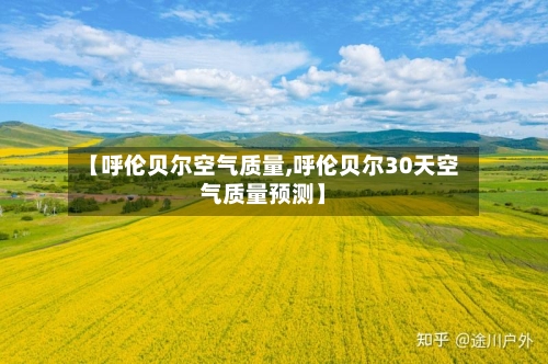 【呼伦贝尔空气质量,呼伦贝尔30天空气质量预测】