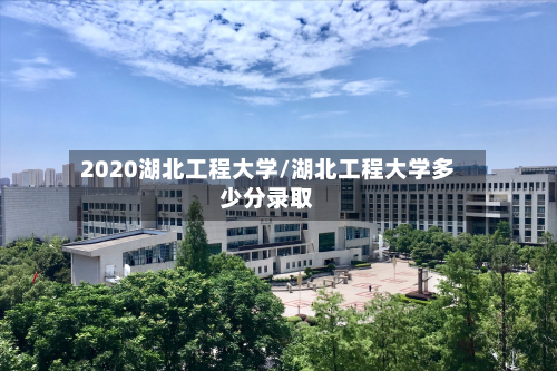 2020湖北工程大学/湖北工程大学多少分录取