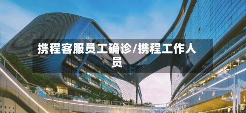 携程客服员工确诊/携程工作人员
