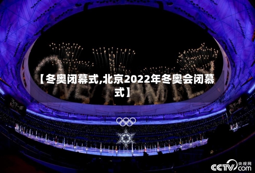 【冬奥闭幕式,北京2022年冬奥会闭慕式】