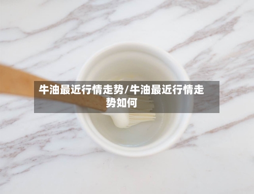 牛油最近行情走势/牛油最近行情走势如何