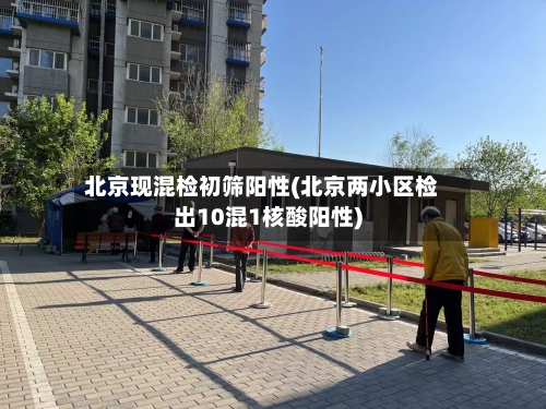 北京现混检初筛阳性(北京两小区检出10混1核酸阳性)