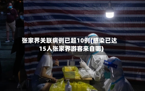 张家界关联病例已超10例(感染已达15人张家界游客来自哪)