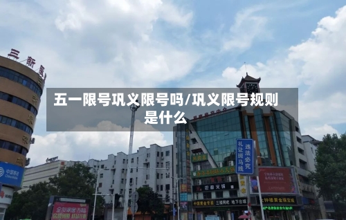 五一限号巩义限号吗/巩义限号规则是什么