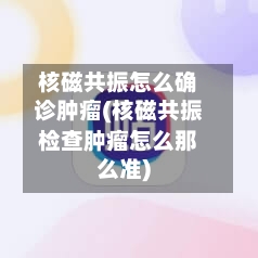 核磁共振怎么确诊肿瘤(核磁共振检查肿瘤怎么那么准)