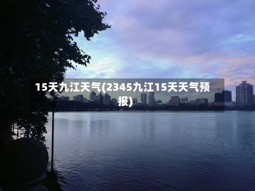 15天九江天气(2345九江15天天气预报)