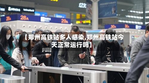 【郑州高铁站多人感染,郑州高铁站今天正常运行吗】