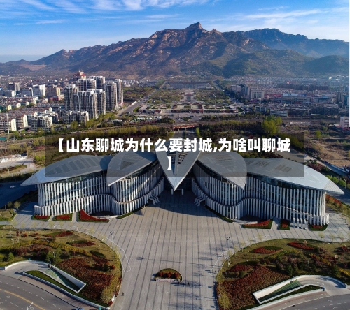 【山东聊城为什么要封城,为啥叫聊城】